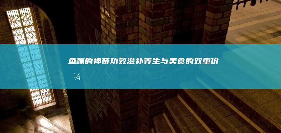 鱼鳔的神奇功效：滋补养生与美食的双重价值